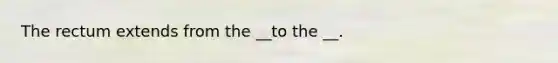 The rectum extends from the __to the __.