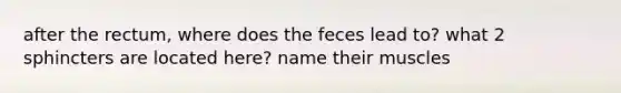 after the rectum, where does the feces lead to? what 2 sphincters are located here? name their muscles