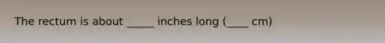 The rectum is about _____ inches long (____ cm)