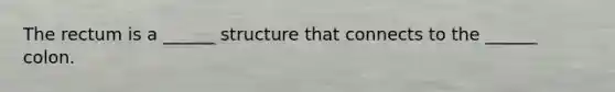 The rectum is a ______ structure that connects to the ______ colon.