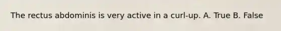 The rectus abdominis is very active in a curl-up. A. True B. False