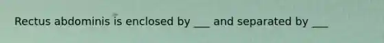 Rectus abdominis is enclosed by ___ and separated by ___