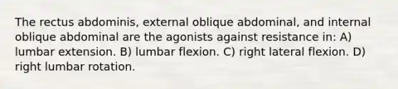 The rectus abdominis, external oblique abdominal, and internal oblique abdominal are the agonists against resistance in: A) lumbar extension. B) lumbar flexion. C) right lateral flexion. D) right lumbar rotation.