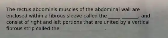 The rectus abdominis muscles of the abdominal wall are enclosed within a fibrous sleeve called the _____ _______, and consist of right and left portions that are united by a vertical fibrous strip called the ________ __________.