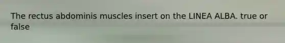 The rectus abdominis muscles insert on the LINEA ALBA. true or false
