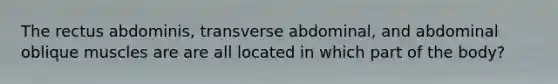 The rectus abdominis, transverse abdominal, and abdominal oblique muscles are are all located in which part of the body?
