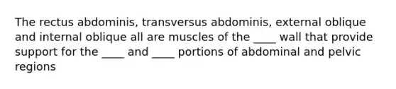 The rectus abdominis, transversus abdominis, external oblique and internal oblique all are muscles of the ____ wall that provide support for the ____ and ____ portions of abdominal and pelvic regions