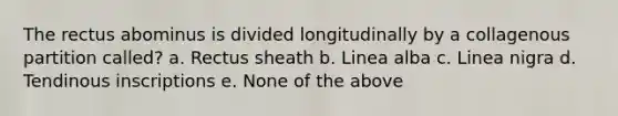 The rectus abominus is divided longitudinally by a collagenous partition called? a. Rectus sheath b. Linea alba c. Linea nigra d. Tendinous inscriptions e. None of the above