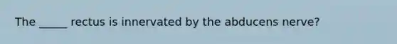 The _____ rectus is innervated by the abducens nerve?