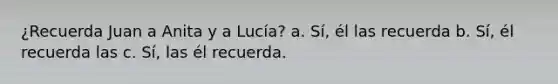 ¿Recuerda Juan a Anita y a Lucía? a. Sí, él las recuerda b. Sí, él recuerda las c. Sí, las él recuerda.