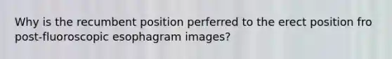 Why is the recumbent position perferred to the erect position fro post-fluoroscopic esophagram images?