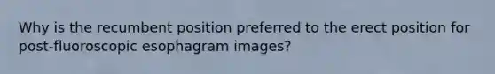 Why is the recumbent position preferred to the erect position for post-fluoroscopic esophagram images?