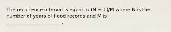 The recurrence interval is equal to (N + 1)/M where N is the number of years of flood records and M is _______________________.