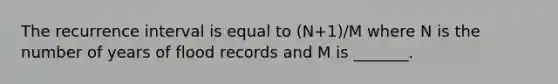 The recurrence interval is equal to (N+1)/M where N is the number of years of flood records and M is _______.