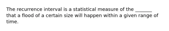 The recurrence interval is a statistical measure of the _______ that a flood of a certain size will happen within a given range of time.