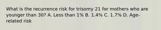 What is the recurrence risk for trisomy 21 for mothers who are younger than 30? A. Less than 1% B. 1.4% C. 1.7% D. Age-related risk