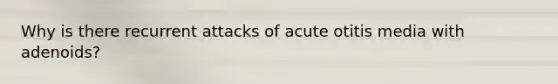 Why is there recurrent attacks of acute otitis media with adenoids?