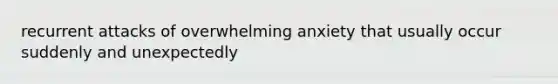 recurrent attacks of overwhelming anxiety that usually occur suddenly and unexpectedly