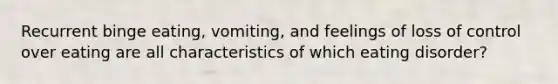 Recurrent binge eating, vomiting, and feelings of loss of control over eating are all characteristics of which eating disorder?