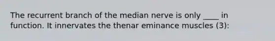 The recurrent branch of the median nerve is only ____ in function. It innervates the thenar eminance muscles (3):