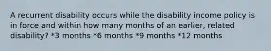 A recurrent disability occurs while the disability income policy is in force and within how many months of an earlier, related disability? *3 months *6 months *9 months *12 months