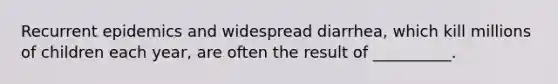 Recurrent epidemics and widespread diarrhea, which kill millions of children each year, are often the result of __________.