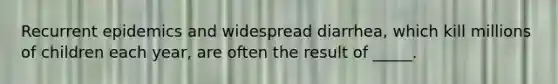 Recurrent epidemics and widespread diarrhea, which kill millions of children each year, are often the result of _____.