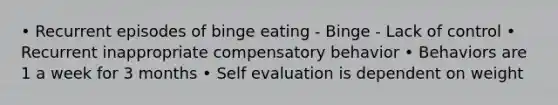 • Recurrent episodes of binge eating - Binge - Lack of control • Recurrent inappropriate compensatory behavior • Behaviors are 1 a week for 3 months • Self evaluation is dependent on weight