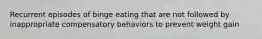 Recurrent episodes of binge eating that are not followed by inappropriate compensatory behaviors to prevent weight gain