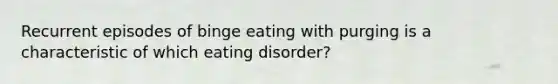 Recurrent episodes of binge eating with purging is a characteristic of which eating disorder?