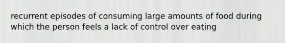 recurrent episodes of consuming large amounts of food during which the person feels a lack of control over eating