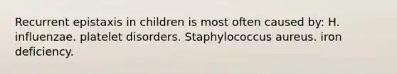 Recurrent epistaxis in children is most often caused by: H. influenzae. platelet disorders. Staphylococcus aureus. iron deficiency.