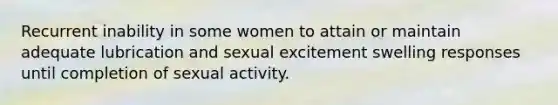 Recurrent inability in some women to attain or maintain adequate lubrication and sexual excitement swelling responses until completion of sexual activity.