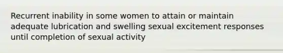 Recurrent inability in some women to attain or maintain adequate lubrication and swelling sexual excitement responses until completion of sexual activity