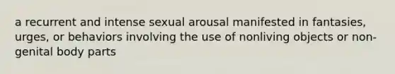 a recurrent and intense sexual arousal manifested in fantasies, urges, or behaviors involving the use of nonliving objects or non-genital body parts