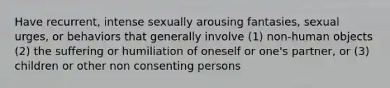 Have recurrent, intense sexually arousing fantasies, sexual urges, or behaviors that generally involve (1) non-human objects (2) the suffering or humiliation of oneself or one's partner, or (3) children or other non consenting persons