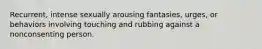 Recurrent, intense sexually arousing fantasies, urges, or behaviors involving touching and rubbing against a nonconsenting person.