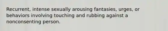 Recurrent, intense sexually arousing fantasies, urges, or behaviors involving touching and rubbing against a nonconsenting person.