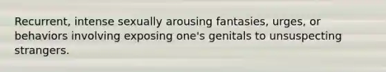 Recurrent, intense sexually arousing fantasies, urges, or behaviors involving exposing one's genitals to unsuspecting strangers.