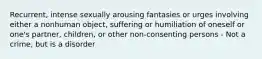 Recurrent, intense sexually arousing fantasies or urges involving either a nonhuman object, suffering or humiliation of oneself or one's partner, children, or other non-consenting persons - Not a crime, but is a disorder