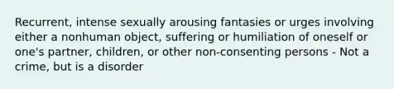 Recurrent, intense sexually arousing fantasies or urges involving either a nonhuman object, suffering or humiliation of oneself or one's partner, children, or other non-consenting persons - Not a crime, but is a disorder