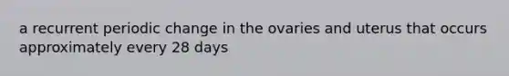 a recurrent periodic change in the ovaries and uterus that occurs approximately every 28 days