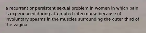 a recurrent or persistent sexual problem in women in which pain is experienced during attempted intercourse because of involuntary spasms in the muscles surrounding the outer third of the vagina