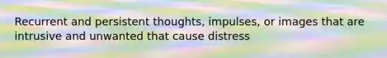 Recurrent and persistent thoughts, impulses, or images that are intrusive and unwanted that cause distress