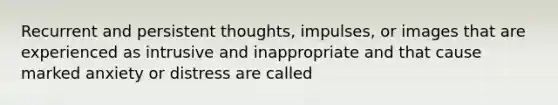 Recurrent and persistent thoughts, impulses, or images that are experienced as intrusive and inappropriate and that cause marked anxiety or distress are called