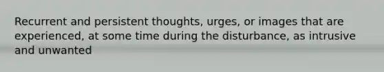 Recurrent and persistent thoughts, urges, or images that are experienced, at some time during the disturbance, as intrusive and unwanted