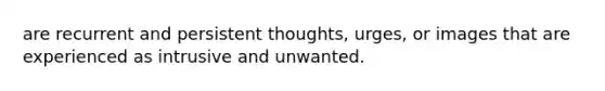 are recurrent and persistent thoughts, urges, or images that are experienced as intrusive and unwanted.