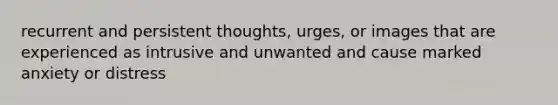 recurrent and persistent thoughts, urges, or images that are experienced as intrusive and unwanted and cause marked anxiety or distress