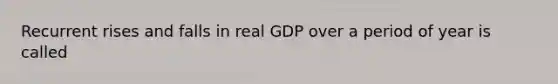 Recurrent rises and falls in real GDP over a period of year is called