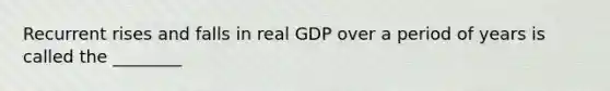 Recurrent rises and falls in real GDP over a period of years is called the ________